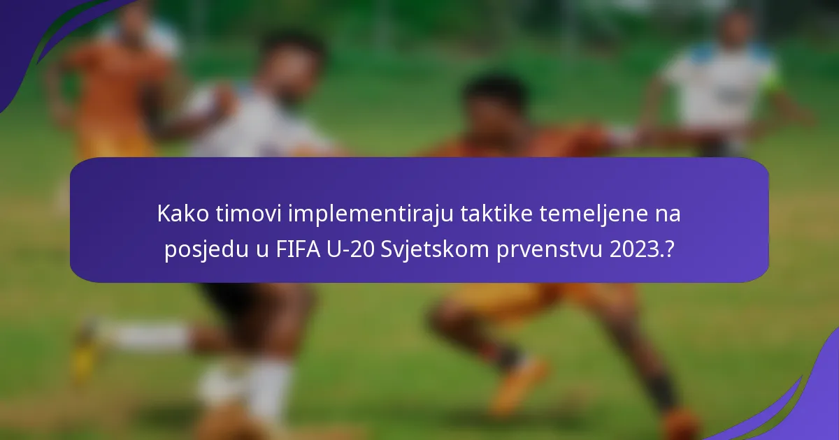 Kako timovi implementiraju taktike temeljene na posjedu u FIFA U-20 Svjetskom prvenstvu 2023.?