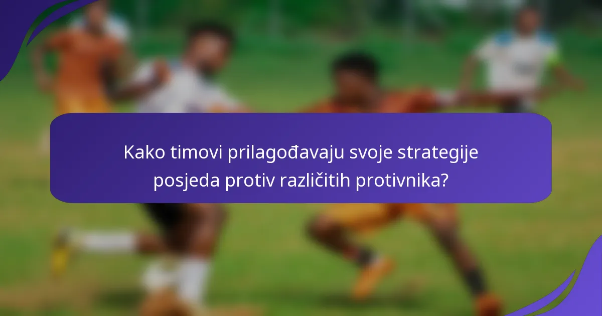 Kako timovi prilagođavaju svoje strategije posjeda protiv različitih protivnika?