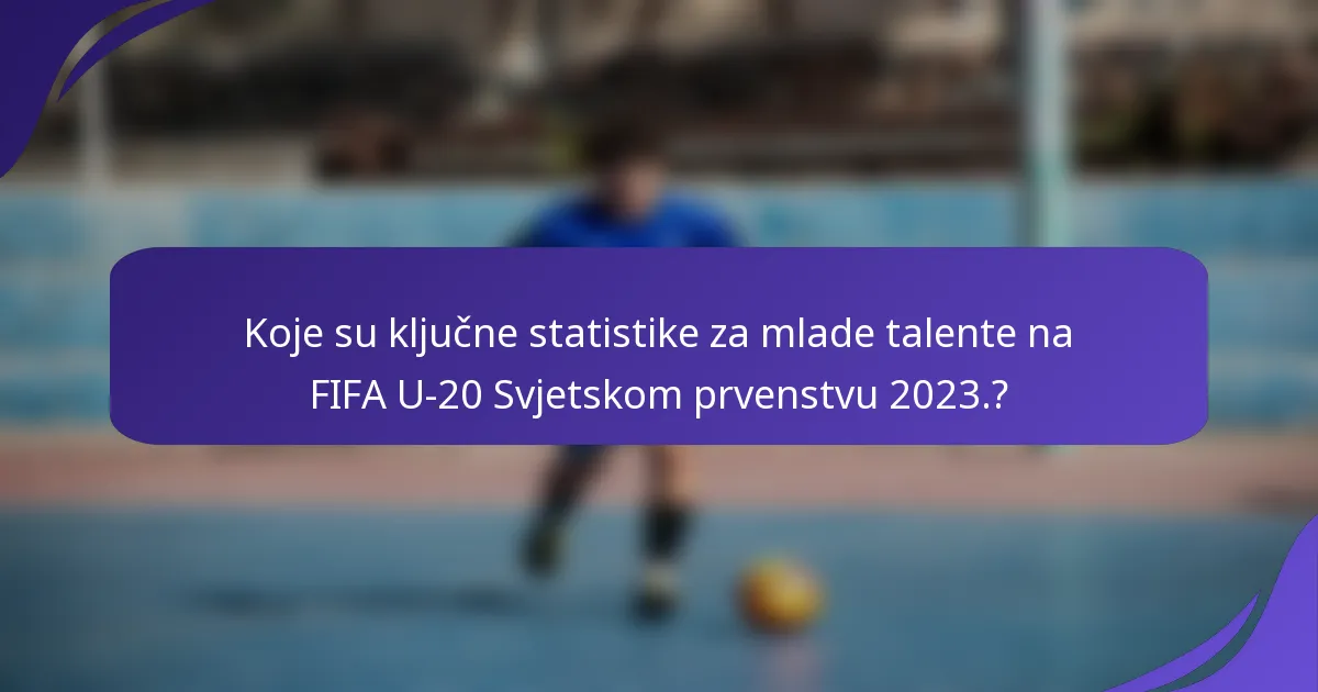Koje su ključne statistike za mlade talente na FIFA U-20 Svjetskom prvenstvu 2023.?
