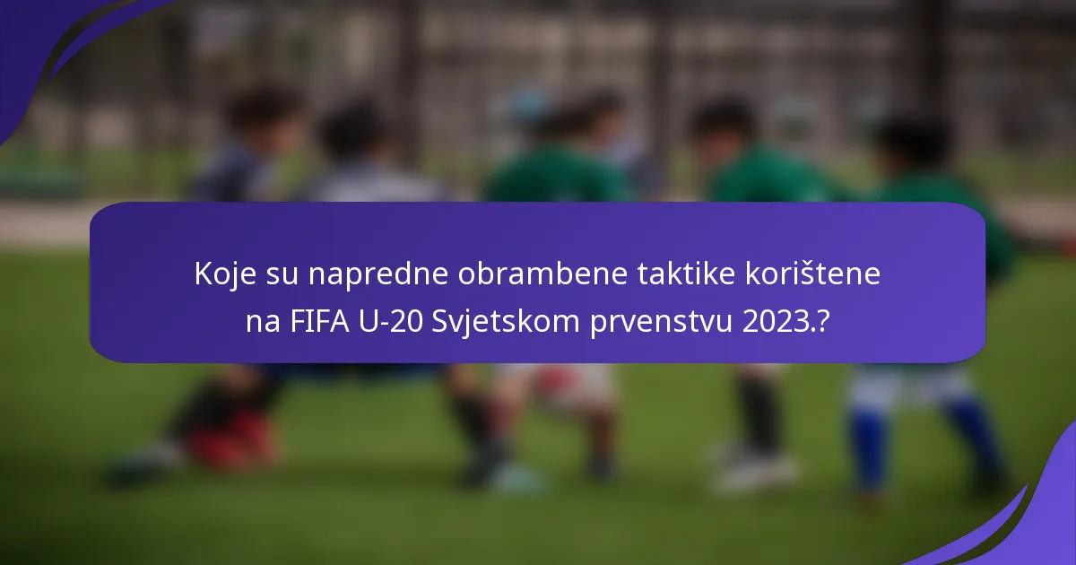 Koje su napredne obrambene taktike korištene na FIFA U-20 Svjetskom prvenstvu 2023.?