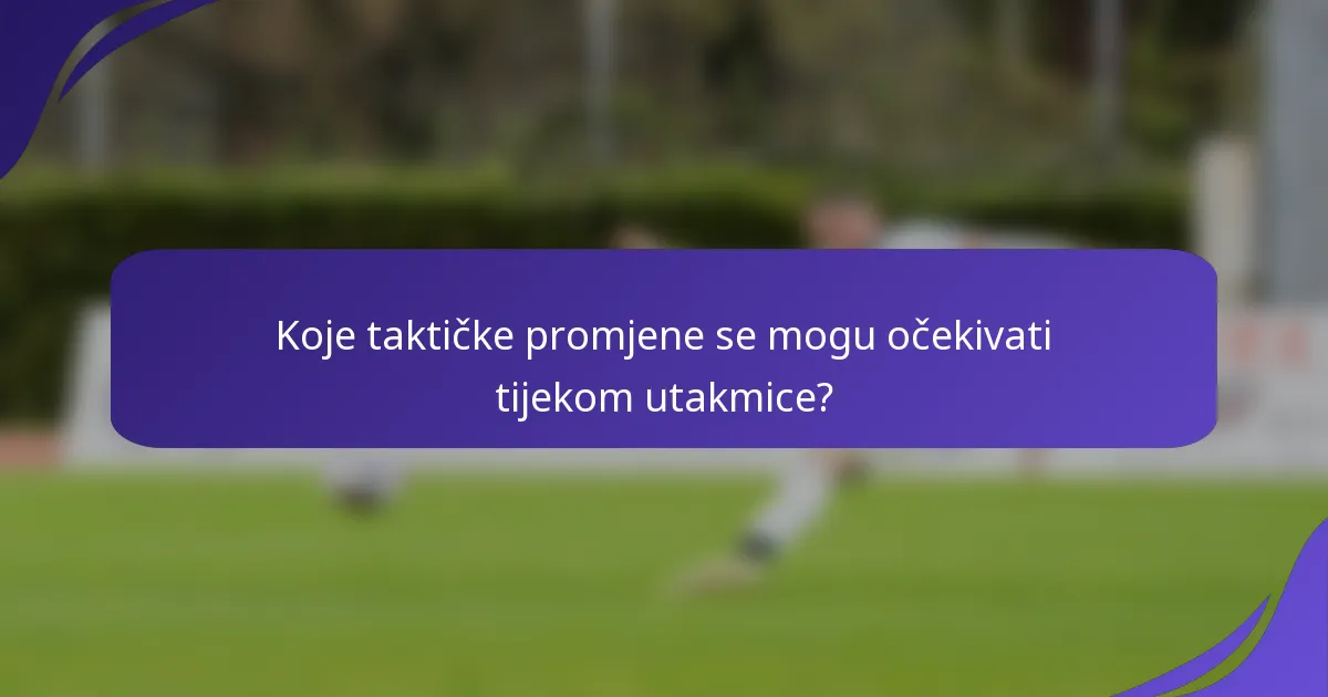 Koje taktičke promjene se mogu očekivati tijekom utakmice?
