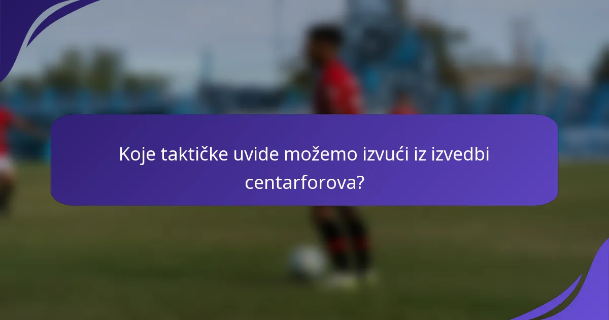 Koje taktičke uvide možemo izvući iz izvedbi centarforova?