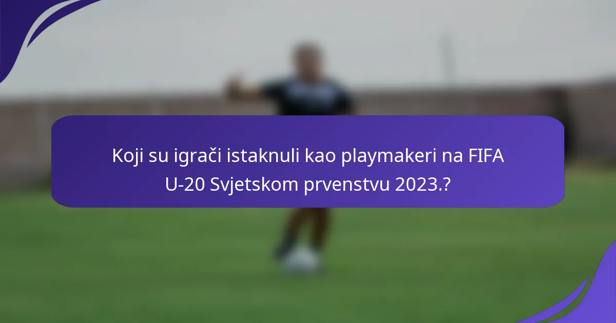 Koji su igrači istaknuli kao playmakeri na FIFA U-20 Svjetskom prvenstvu 2023.?