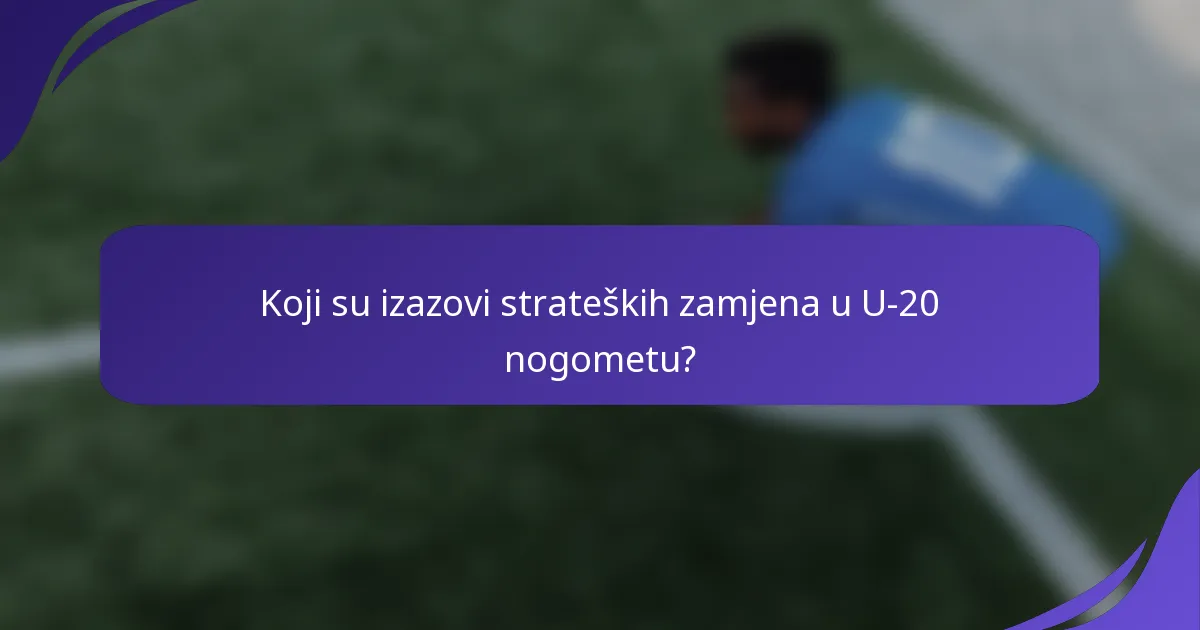 Koji su izazovi strateških zamjena u U-20 nogometu?
