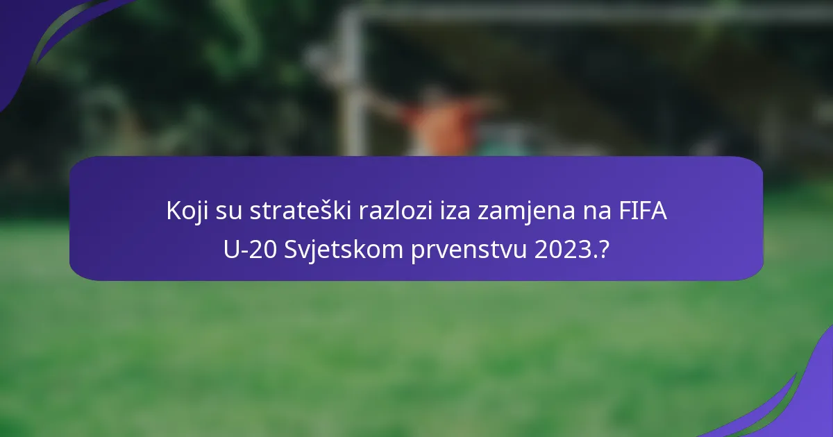 Koji su strateški razlozi iza zamjena na FIFA U-20 Svjetskom prvenstvu 2023.?