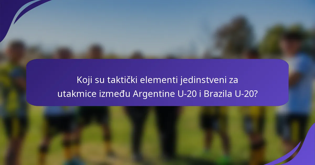 Koji su taktički elementi jedinstveni za utakmice između Argentine U-20 i Brazila U-20?