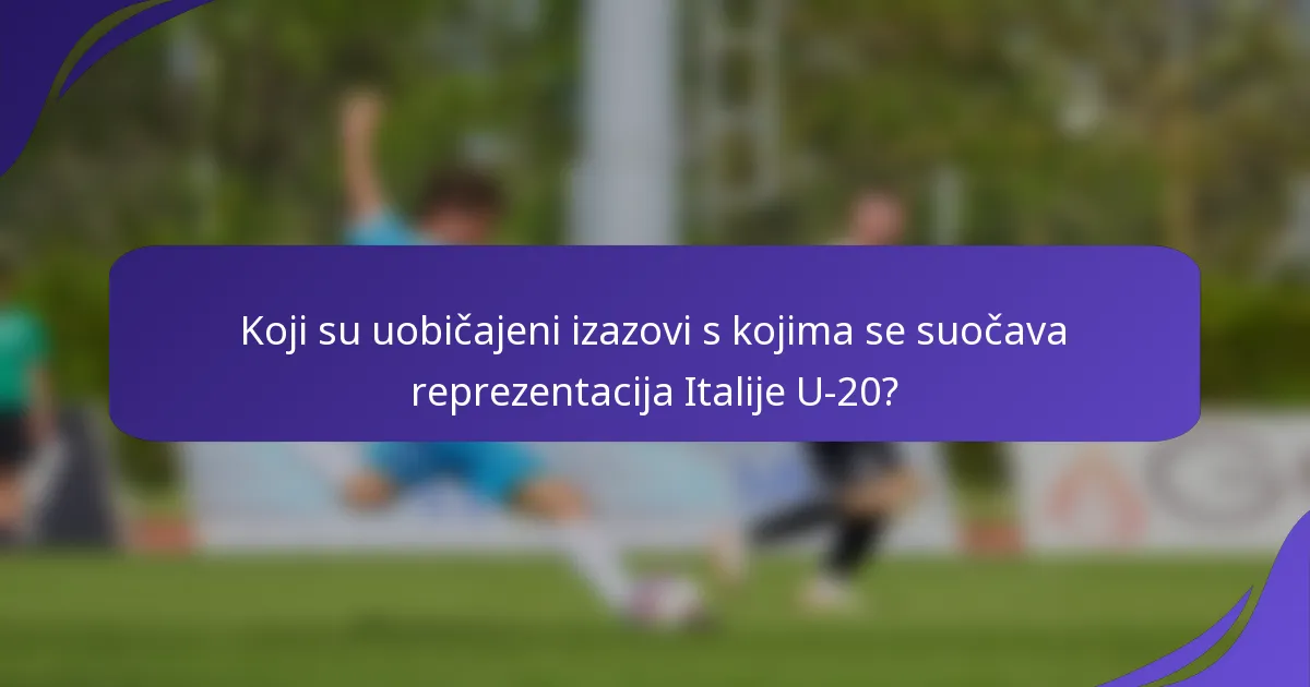 Koji su uobičajeni izazovi s kojima se suočava reprezentacija Italije U-20?