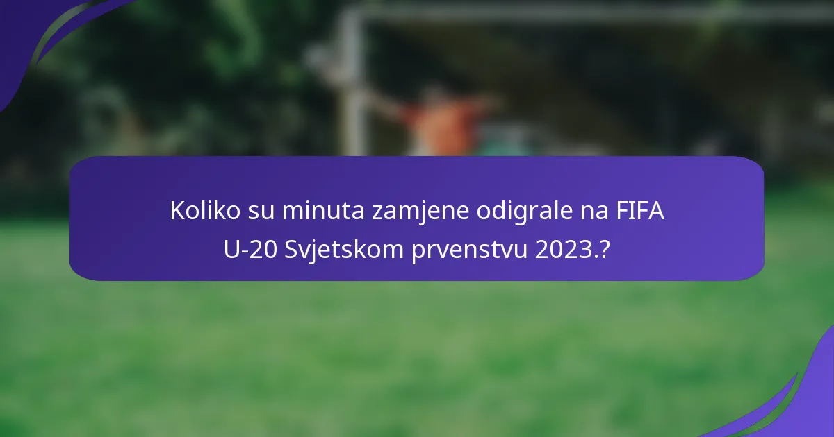 Koliko su minuta zamjene odigrale na FIFA U-20 Svjetskom prvenstvu 2023.?