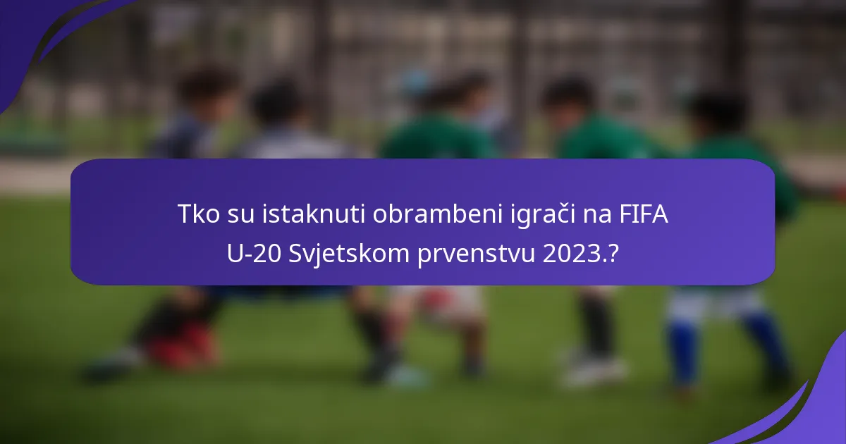 Tko su istaknuti obrambeni igrači na FIFA U-20 Svjetskom prvenstvu 2023.?
