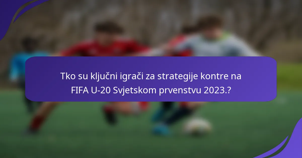 Tko su ključni igrači za strategije kontre na FIFA U-20 Svjetskom prvenstvu 2023.?